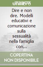 Dire e non dire. Modelli educativi e comunicazione sulla sessualità nella famiglia con adolescenti libro