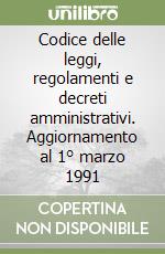 Codice delle leggi, regolamenti e decreti amministrativi. Aggiornamento al 1° marzo 1991 libro