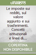 Le imposte sui redditi, sul valore aggiunto e sui trasferimenti. Concetti istituzionali e linee di approfondimento libro