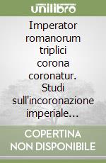 Imperator romanorum triplici corona coronatur. Studi sull'incoronazione imperiale nella scienza giuridica italiana fra Tre e Cinquecento libro