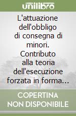 L'attuazione dell'obbligo di consegna di minori. Contributo alla teoria dell'esecuzione forzata in forma specifica libro