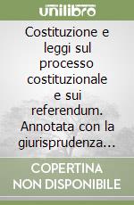 Costituzione e leggi sul processo costituzionale e sui referendum. Annotata con la giurisprudenza della Corte costituzionale e delle magistrature superiori libro