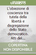 L'obiezione di coscienza tra tutela della libertà e disgregazione dello Stato democratico. Atti del Convegno (Modena, 30 novembre-1º dicembre 1990) libro