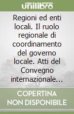 Regioni ed enti locali. Il ruolo regionale di coordinamento del governo locale. Atti del Convegno internazionale (Venezia, 13-14 aprile 1989) libro