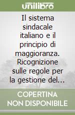 Il sistema sindacale italiano e il principio di maggioranza. Ricognizione sulle regole per la gestione del conflitto libro