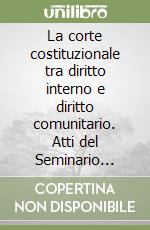 La corte costituzionale tra diritto interno e diritto comunitario. Atti del Seminario (Roma, Palazzo della Consulta, 15-16 ottobre 1990) libro