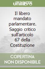 Il libero mandato parlamentare. Saggio critico sull'articolo 67 della Costituzione libro
