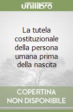 La tutela costituzionale della persona umana prima della nascita