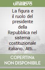 La figura e il ruolo del presidente della Repubblica nel sistema costituzionale italiano. Atti del Convegno (Messina-Taormina, 25-27 ottobre 1984) libro