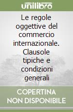 Le regole oggettive del commercio internazionale. Clausole tipiche e condizioni generali libro