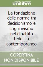 La fondazione delle norme tra decisionismo e cognitivismo nel dibattito tedesco contemporaneo libro