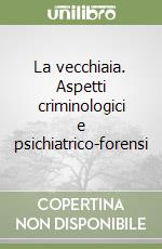 La vecchiaia. Aspetti criminologici e psichiatrico-forensi