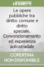 Le opere pubbliche tra diritto comune e diritto speciale. Convenzionamento ed esperienza autostradale libro