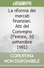 La riforma dei mercati finanziari. Atti del Convegno (Firenze, 10 settembre 1991) libro