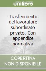 Trasferimento del lavoratore subordinato privato. Con appendice normativa libro