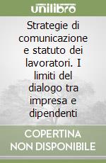 Strategie di comunicazione e statuto dei lavoratori. I limiti del dialogo tra impresa e dipendenti libro