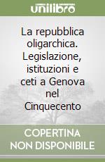 La repubblica oligarchica. Legislazione, istituzioni e ceti a Genova nel Cinquecento libro