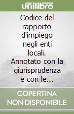 Codice del rapporto d'impiego negli enti locali. Annotato con la giurisprudenza e con le circolari dei ministeri vigilanti libro