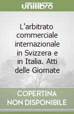 L'arbitrato commerciale internazionale in Svizzera e in Italia. Atti delle Giornate libro