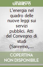 L'energia nel quadro delle nuove leggi sui servizi pubblici. Atti del Convegno di studi (Sanremo, 1991) libro