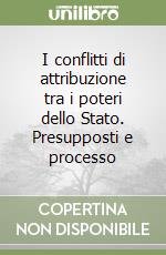 I conflitti di attribuzione tra i poteri dello Stato. Presupposti e processo libro