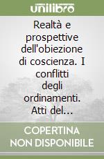 Realtà e prospettive dell'obiezione di coscienza. I conflitti degli ordinamenti. Atti del Seminario nazionale di studio (Milano, 9-11 aprile 1992) libro