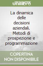 La dinamica delle decisioni aziendali. Metodi di prospezione e programmazione