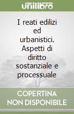 I reati edilizi ed urbanistici. Aspetti di diritto sostanziale e processuale