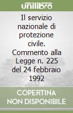 Il servizio nazionale di protezione civile. Commento alla Legge n. 225 del 24 febbraio 1992 libro