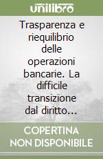 Trasparenza e riequilibrio delle operazioni bancarie. La difficile transizione dal diritto della banca al diritto bancario libro