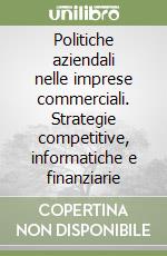 Politiche aziendali nelle imprese commerciali. Strategie competitive, informatiche e finanziarie libro