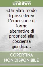 «Un altro modo di possedere». L'emersione di forme alternative di proprietà alla coscienza giuridica postunitaria libro