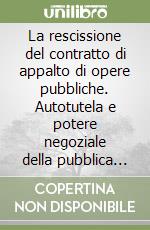 La rescissione del contratto di appalto di opere pubbliche. Autotutela e potere negoziale della pubblica amministrazione