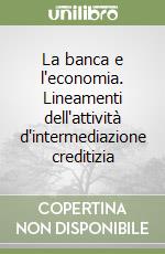 La banca e l'economia. Lineamenti dell'attività d'intermediazione creditizia libro