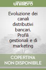 Evoluzione dei canali distributivi bancari. Profili gestionali e di marketing libro