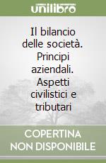 Il bilancio delle società. Principi aziendali. Aspetti civilistici e tributari libro