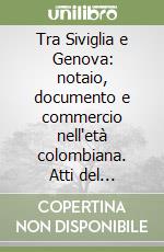 Tra Siviglia e Genova: notaio, documento e commercio nell'età colombiana. Atti del Convegno internazionale di studi storici (Genova, 12-14 marzo 1992) libro