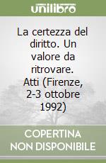 La certezza del diritto. Un valore da ritrovare. Atti (Firenze, 2-3 ottobre 1992) libro