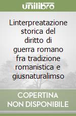 Linterpreatazione storica del diritto di guerra romano fra tradizione romanistica e giusnaturalimso