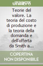 Teorie del valore. La teoria del costo di produzione e la teoria della domanda e dell'offerta da Smith a Ricardo e Marx libro