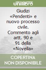 Giudizi «Pendenti» e nuovo processo civile. Commento agli artt. 90 e 91 della «Novella»