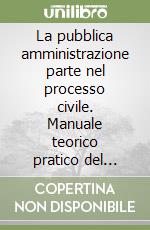 La pubblica amministrazione parte nel processo civile. Manuale teorico pratico del processo civile di cognizione in cui è parte la P. A.