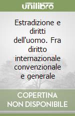 Estradizione e diritti dell'uomo. Fra diritto internazionale convenzionale e generale libro