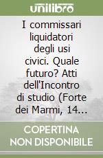 I commissari liquidatori degli usi civici. Quale futuro? Atti dell'Incontro di studio (Forte dei Marmi, 14 giugno 1993) libro