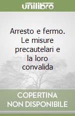 Arresto e fermo. Le misure precautelari e la loro convalida