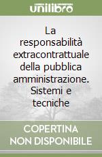 La responsabilità extracontrattuale della pubblica amministrazione. Sistemi e tecniche libro