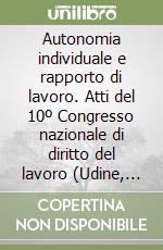 Autonomia individuale e rapporto di lavoro. Atti del 10º Congresso nazionale di diritto del lavoro (Udine, 10-12 maggio 1991) libro