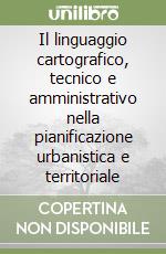 Il linguaggio cartografico, tecnico e amministrativo nella pianificazione urbanistica e territoriale