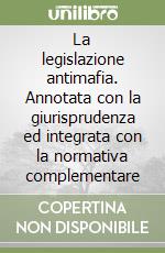 La legislazione antimafia. Annotata con la giurisprudenza ed integrata con la normativa complementare libro