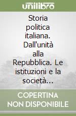 Storia politica italiana. Dall'unità alla Repubblica. Le istituzioni e la società nell'analisi dei fatti e dei documenti libro